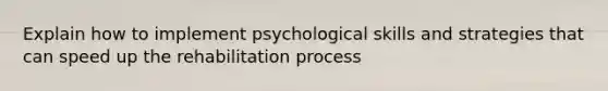 Explain how to implement psychological skills and strategies that can speed up the rehabilitation process