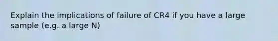 Explain the implications of failure of CR4 if you have a large sample (e.g. a large N)