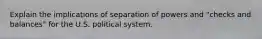 Explain the implications of separation of powers and "checks and balances" for the U.S. political system.