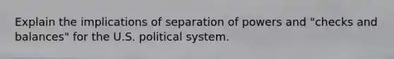 Explain the implications of separation of powers and "checks and balances" for the U.S. political system.