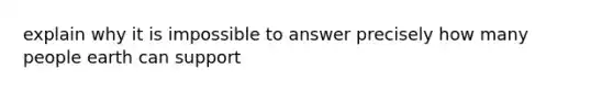 explain why it is impossible to answer precisely how many people earth can support