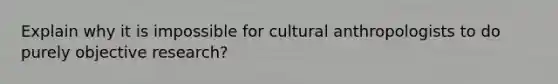 Explain why it is impossible for cultural anthropologists to do purely objective research?