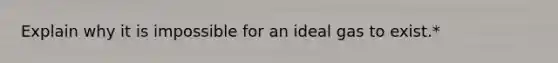 Explain why it is impossible for an ideal gas to exist.*