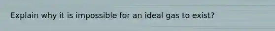 Explain why it is impossible for an ideal gas to exist?