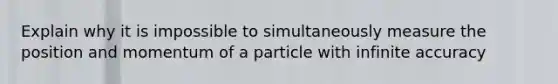 Explain why it is impossible to simultaneously measure the position and momentum of a particle with infinite accuracy