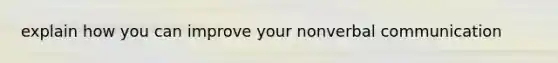 explain how you can improve your nonverbal communication