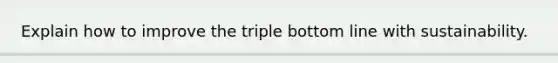 Explain how to improve the triple bottom line with sustainability.