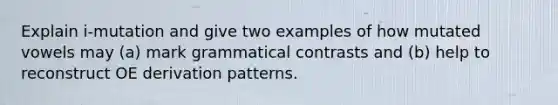 Explain i-mutation and give two examples of how mutated vowels may (a) mark grammatical contrasts and (b) help to reconstruct OE derivation patterns.