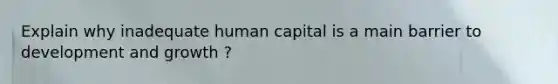 Explain why inadequate human capital is a main barrier to development and growth ?