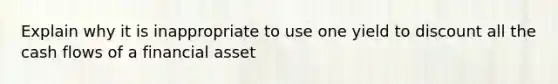 Explain why it is inappropriate to use one yield to discount all the cash flows of a financial asset