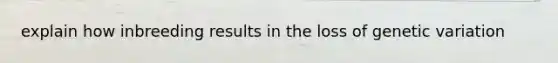 explain how inbreeding results in the loss of genetic variation