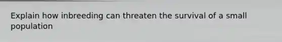 Explain how inbreeding can threaten the survival of a small population