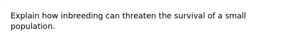 Explain how inbreeding can threaten the survival of a small population.