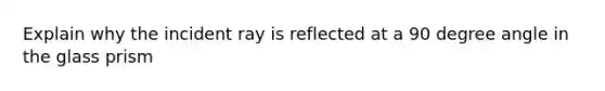 Explain why the incident ray is reflected at a 90 degree angle in the glass prism