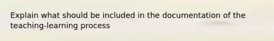 Explain what should be included in the documentation of the teaching-learning process