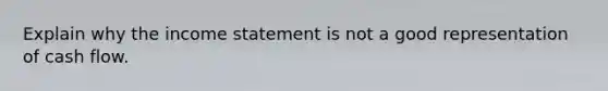 Explain why the income statement is not a good representation of cash flow.