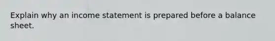 Explain why an income statement is prepared before a balance sheet.