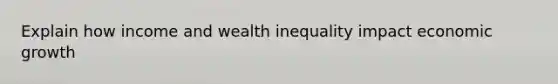 Explain how income and wealth inequality impact economic growth