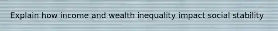 Explain how income and wealth inequality impact social stability