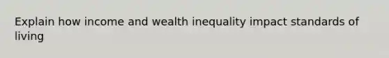 Explain how income and wealth inequality impact standards of living