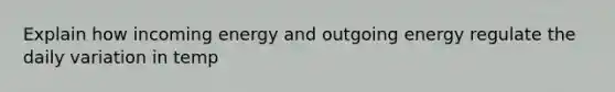 Explain how incoming energy and outgoing energy regulate the daily variation in temp