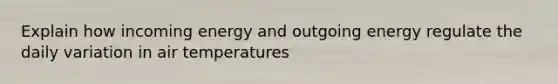 Explain how incoming energy and outgoing energy regulate the daily variation in air temperatures