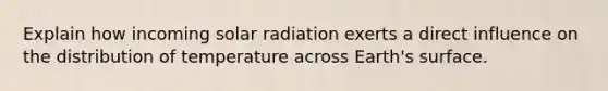 Explain how incoming solar radiation exerts a direct influence on the distribution of temperature across Earth's surface.