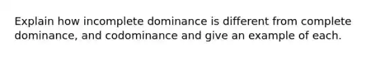 Explain how incomplete dominance is different from complete dominance, and codominance and give an example of each.