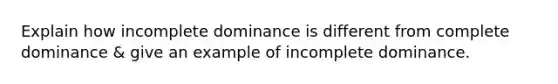 Explain how incomplete dominance is different from complete dominance & give an example of incomplete dominance.