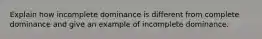 Explain how incomplete dominance is different from complete dominance and give an example of incomplete dominance.