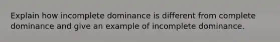 Explain how incomplete dominance is different from complete dominance and give an example of incomplete dominance.