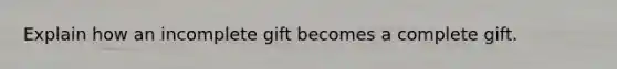 Explain how an incomplete gift becomes a complete gift.