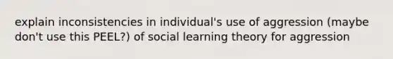 explain inconsistencies in individual's use of aggression (maybe don't use this PEEL?) of social learning theory for aggression