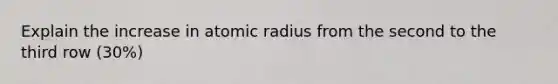 Explain the increase in atomic radius from the second to the third row (30%)