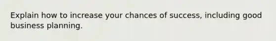 Explain how to increase your chances of success, including good business planning.