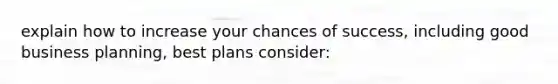 explain how to increase your chances of success, including good business planning, best plans consider: