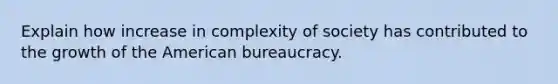 Explain how increase in complexity of society has contributed to the growth of the American bureaucracy.