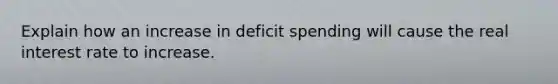 Explain how an increase in deficit spending will cause the real interest rate to increase.