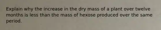 Explain why the increase in the dry mass of a plant over twelve months is less than the mass of hexose produced over the same period.