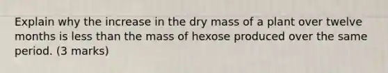 Explain why the increase in the dry mass of a plant over twelve months is less than the mass of hexose produced over the same period. (3 marks)