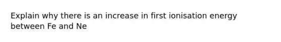 Explain why there is an increase in first ionisation energy between Fe and Ne