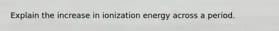 Explain the increase in ionization energy across a period.