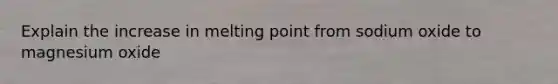 Explain the increase in melting point from sodium oxide to magnesium oxide
