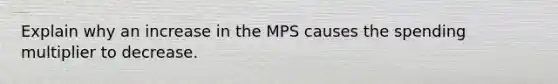 Explain why an increase in the MPS causes the spending multiplier to decrease.