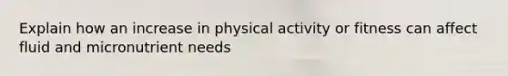 Explain how an increase in physical activity or fitness can affect fluid and micronutrient needs