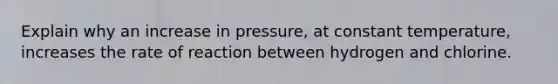 Explain why an increase in pressure, at constant temperature, increases the rate of reaction between hydrogen and chlorine.