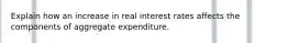 Explain how an increase in real interest rates affects the components of aggregate expenditure.