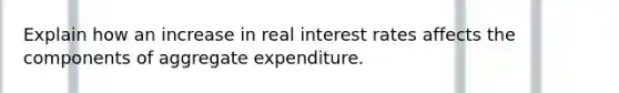 Explain how an increase in real interest rates affects the components of aggregate expenditure.