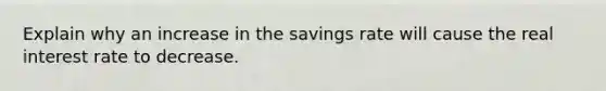 Explain why an increase in the savings rate will cause the real interest rate to decrease.