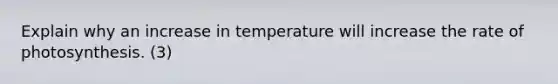 Explain why an increase in temperature will increase the rate of photosynthesis. (3)